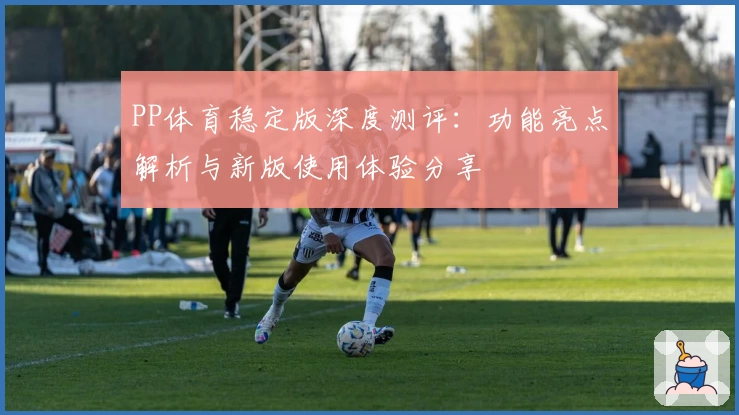 PP体育稳定版深度测评:功能亮点解析与新版使用体验分享