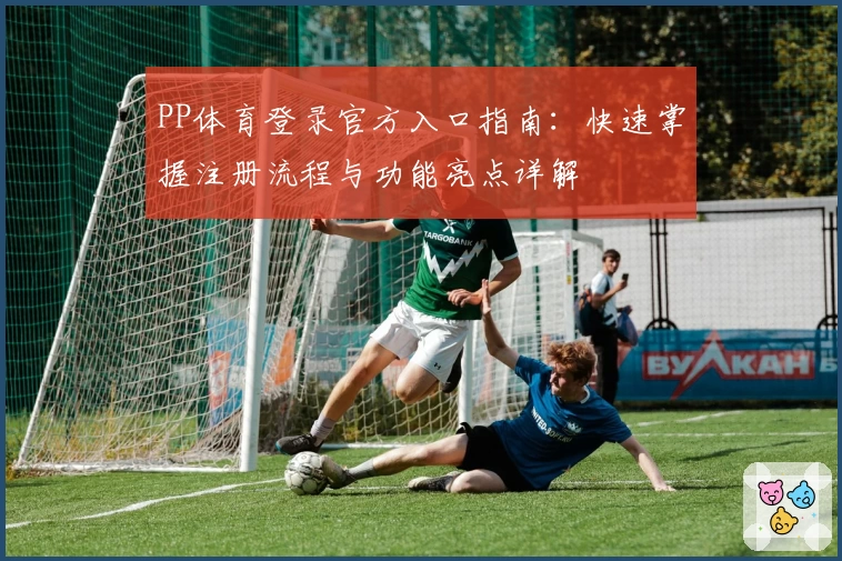 PP体育登录官方入口指南:快速掌握注册流程与功能亮点详解