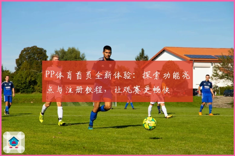 PP体育首页全新体验：探索功能亮点与注册教程，让观赛更畅快