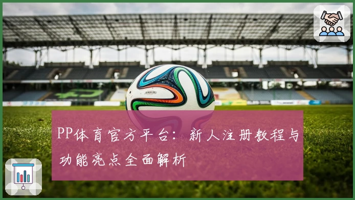 PP体育官方平台:新人注册教程与功能亮点全面解析