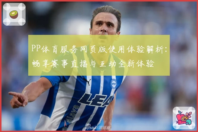 PP体育服务网页版使用体验解析:畅享赛事直播与互动全新体验