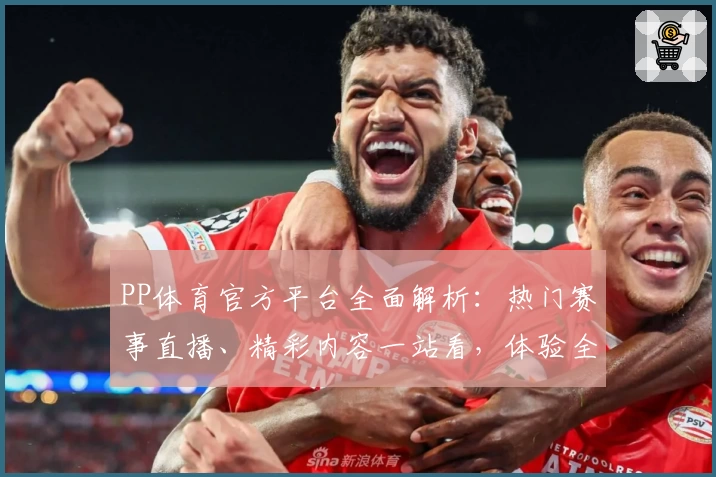 PP体育官方平台全面解析:热门赛事直播、精彩内容一站看,体验全新互动功能