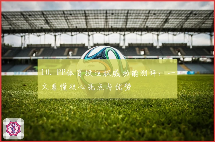 10. PP体育投注权威功能测评，一文看懂核心亮点与优势