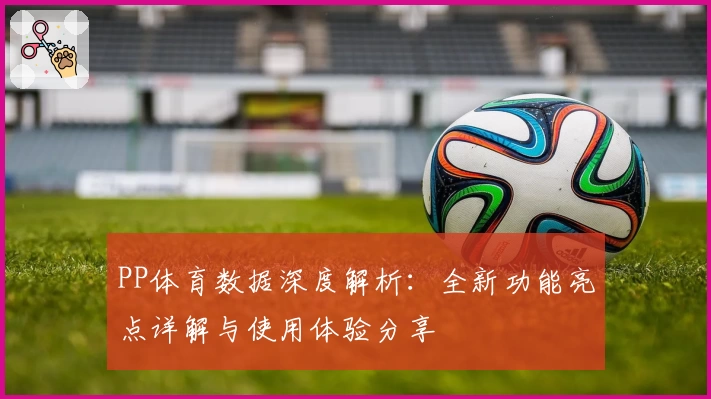 PP体育数据深度解析：全新功能亮点详解与使用体验分享