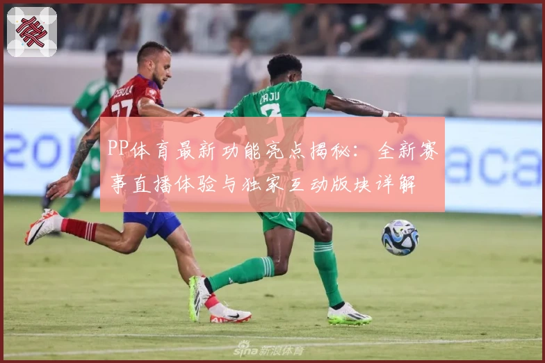 PP体育最新功能亮点揭秘：全新赛事直播体验与独家互动版块详解