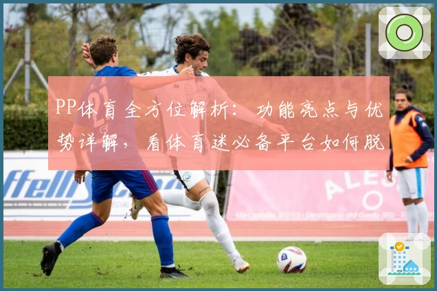 PP体育全方位解析：功能亮点与优势详解，看体育迷必备平台如何脱颖而出