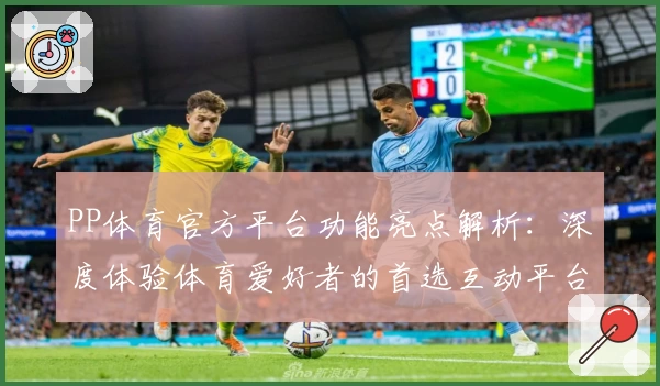 PP体育官方平台功能亮点解析:深度体验体育爱好者的首选互动平台