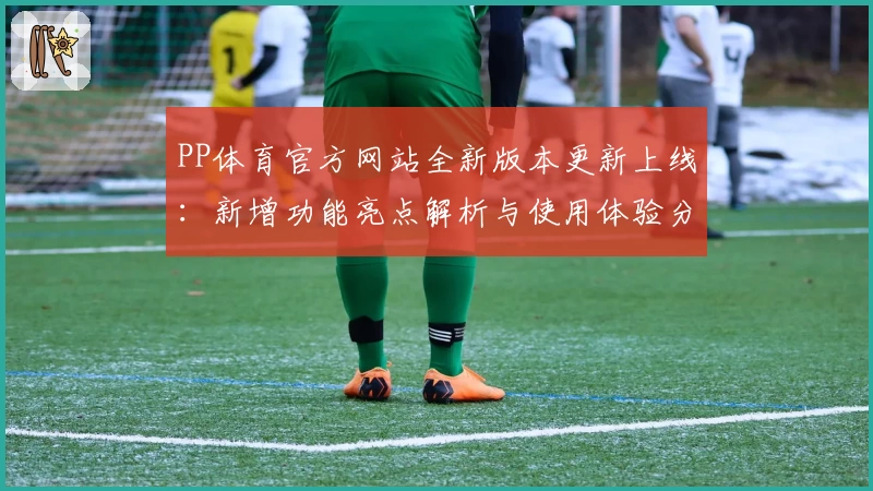 PP体育官方网站全新版本更新上线：新增功能亮点解析与使用体验分享