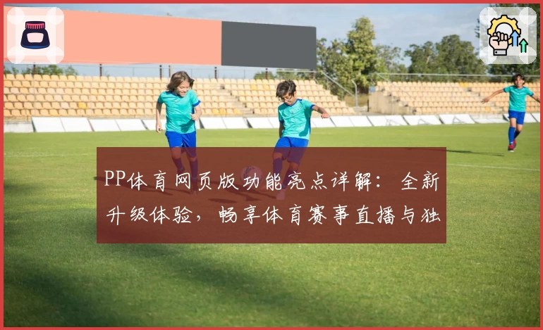 PP体育网页版功能亮点详解：全新升级体验，畅享体育赛事直播与独家内容解析