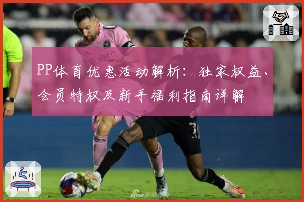 PP体育优惠活动解析:独家权益、会员特权及新手福利指南详解