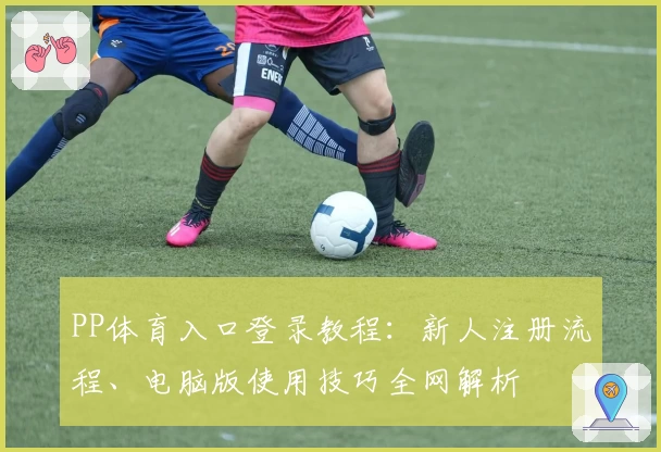 PP体育入口登录教程：新人注册流程、电脑版使用技巧全网解析