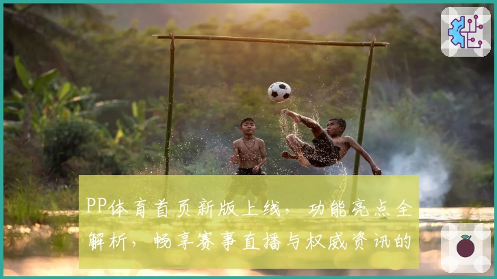 PP体育首页新版上线，功能亮点全解析，畅享赛事直播与权威资讯的新体验