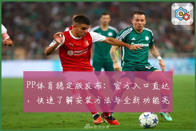 PP体育稳定版发布：官方入口直达，快速了解安装方法与全新功能亮点