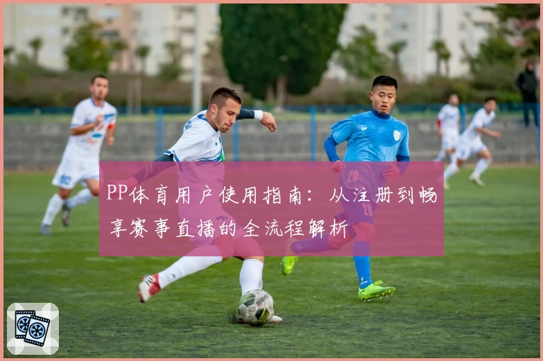 PP体育用户使用指南：从注册到畅享赛事直播的全流程解析