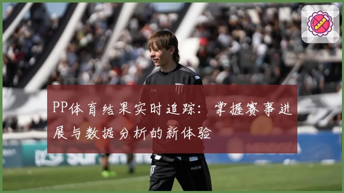 PP体育结果实时追踪：掌握赛事进展与数据分析的新体验