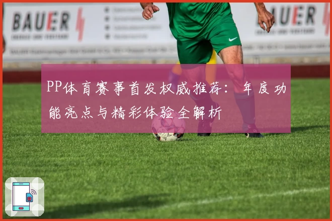 PP体育赛事首发权威推荐：年度功能亮点与精彩体验全解析