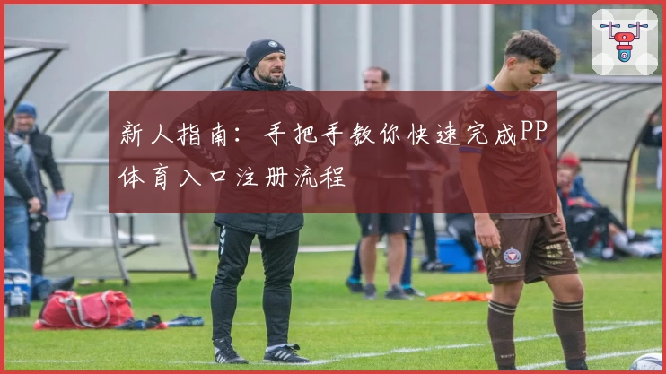 新人指南：手把手教你快速完成PP体育入口注册流程
