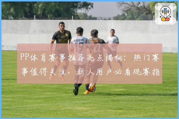PP体育赛事推荐亮点揭秘：热门赛事值得关注，新人用户必看观赛指南