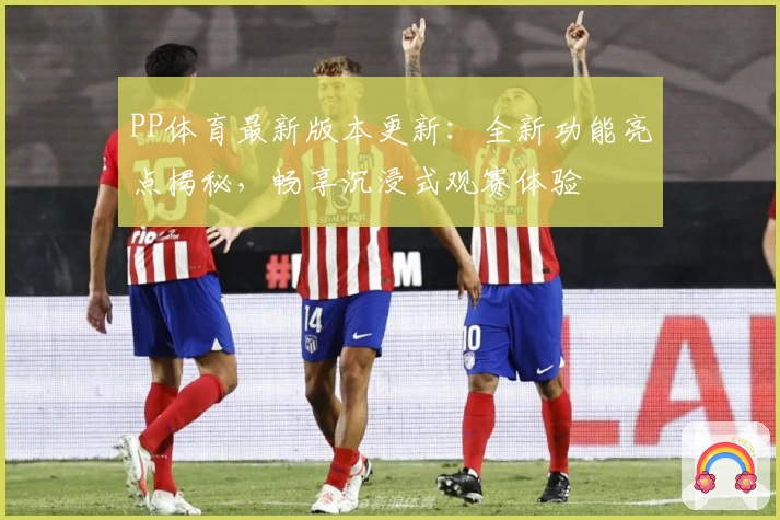 PP体育最新版本更新：全新功能亮点揭秘，畅享沉浸式观赛体验