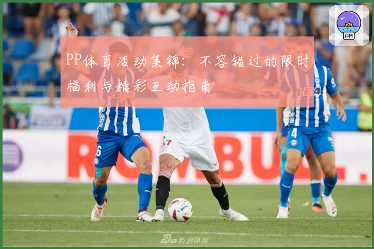 PP体育活动集锦：不容错过的限时福利与精彩互动指南