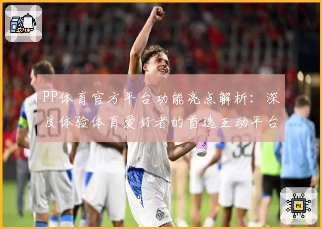 PP体育官方平台功能亮点解析:深度体验体育爱好者的首选互动平台