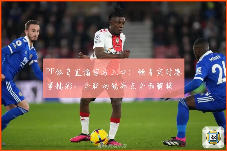 PP体育直播官方入口：畅享实时赛事精彩，全新功能亮点全面解锁