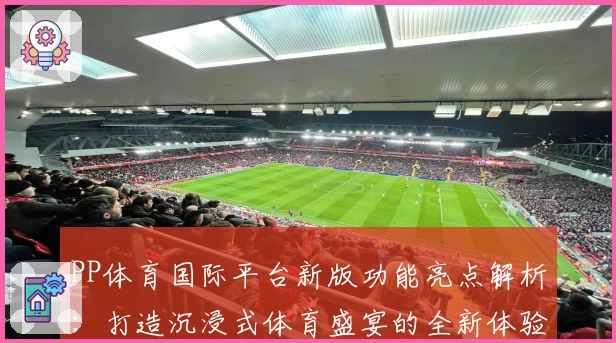 PP体育国际平台新版功能亮点解析：打造沉浸式体育盛宴的全新体验