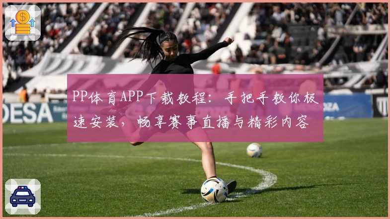 PP体育APP下载教程:手把手教你极速安装,畅享赛事直播与精彩内容