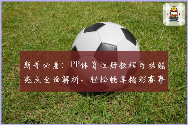新手必看：PP体育注册教程与功能亮点全面解析，轻松畅享精彩赛事体验