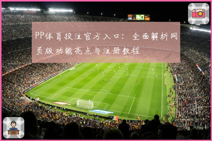 PP体育投注官方入口：全面解析网页版功能亮点与注册教程
