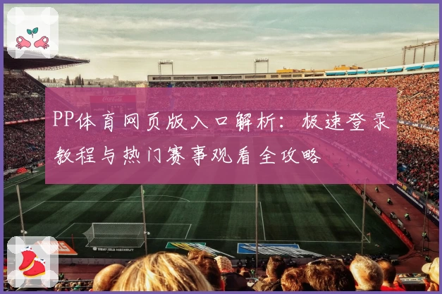PP体育网页版入口解析：极速登录教程与热门赛事观看全攻略
