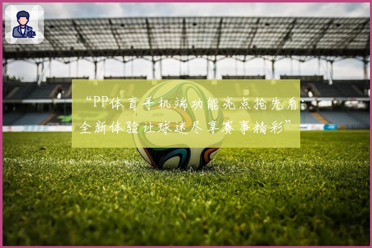 “PP体育手机端功能亮点抢先看：全新体验让球迷尽享赛事精彩”