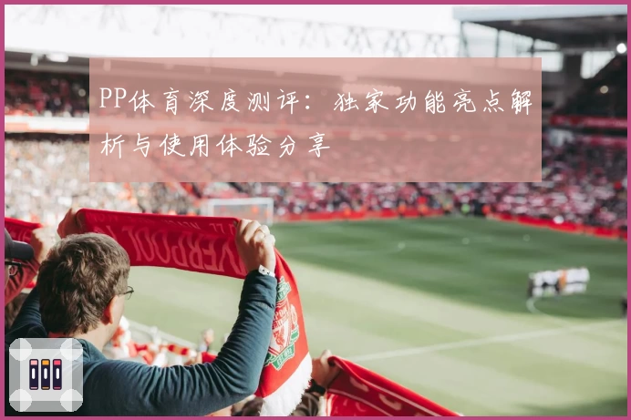 PP体育深度测评：独家功能亮点解析与使用体验分享