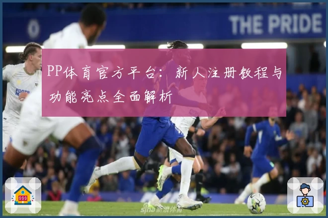 PP体育官方平台：新人注册教程与功能亮点全面解析