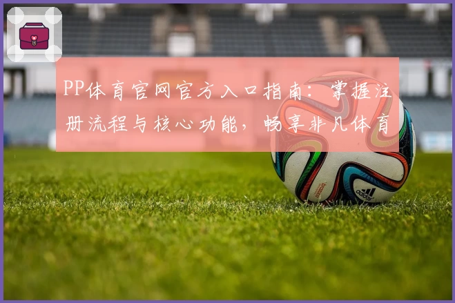 PP体育官网官方入口指南：掌握注册流程与核心功能，畅享非凡体育赛事体验