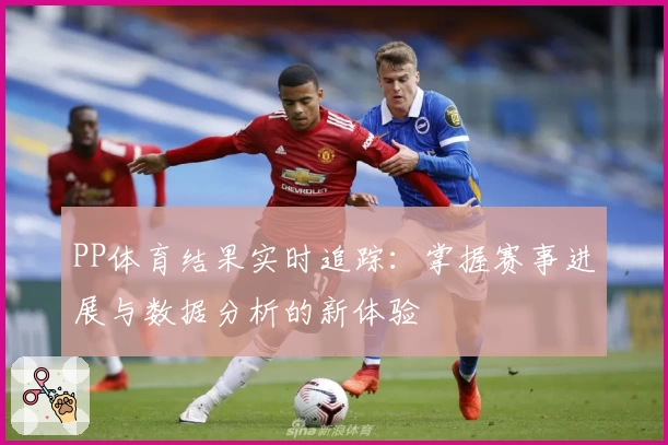 PP体育结果实时追踪:掌握赛事进展与数据分析的新体验