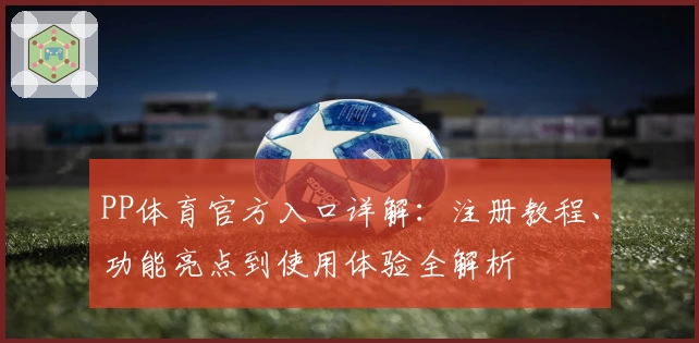 PP体育官方入口详解:注册教程、功能亮点到使用体验全解析