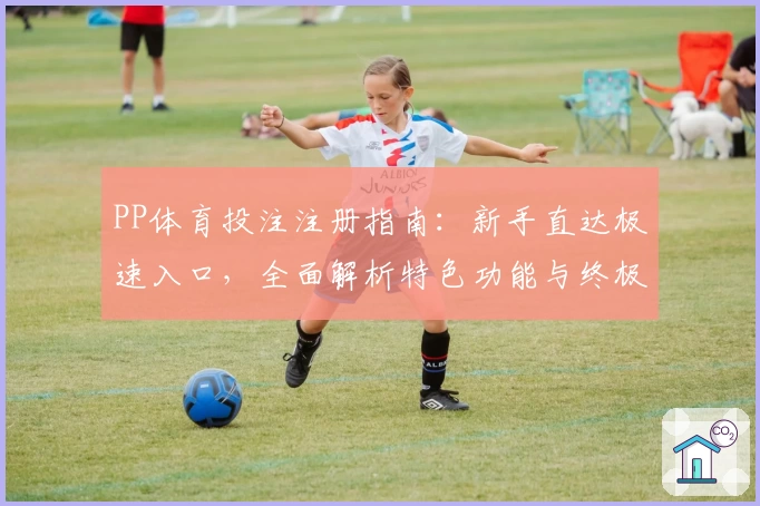 PP体育投注注册指南：新手直达极速入口，全面解析特色功能与终极体验