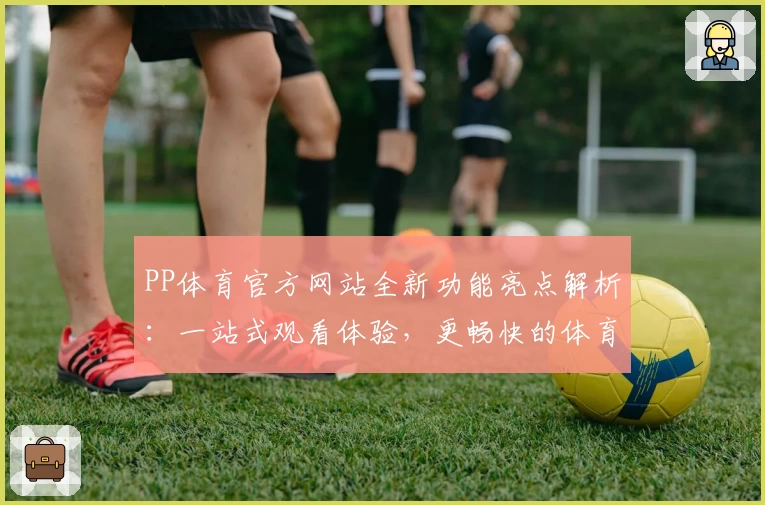 PP体育官方网站全新功能亮点解析:一站式观看体验,更畅快的体育盛宴
