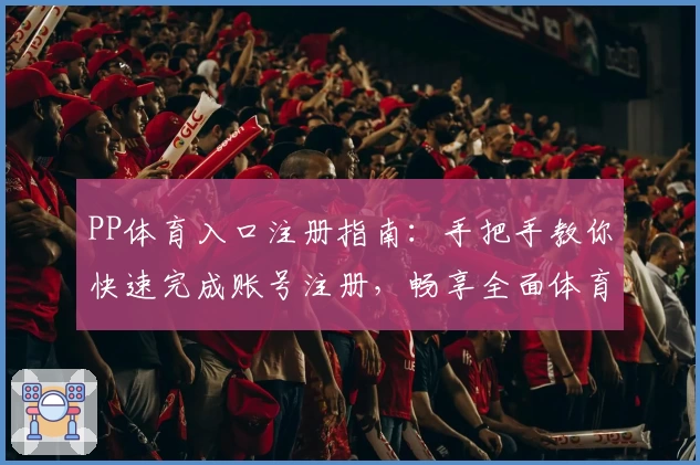 PP体育入口注册指南：手把手教你快速完成账号注册，畅享全面体育赛事