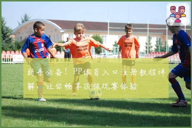 新手必备！PP体育入口注册教程详解，让你畅享顶级观赛体验