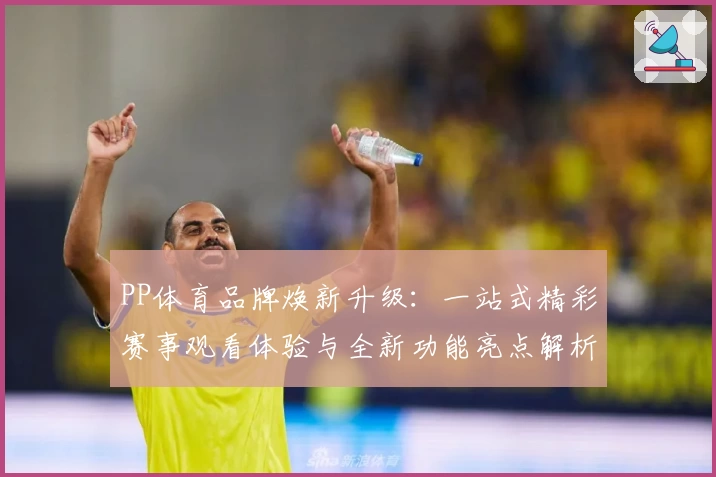 PP体育品牌焕新升级：一站式精彩赛事观看体验与全新功能亮点解析