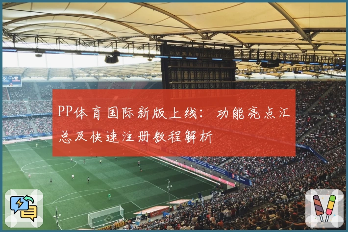 PP体育国际新版上线：功能亮点汇总及快速注册教程解析