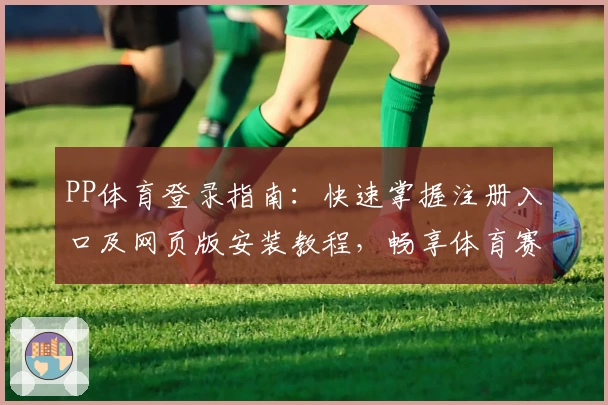 PP体育登录指南：快速掌握注册入口及网页版安装教程，畅享体育赛事精彩体验