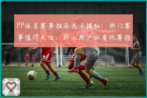 PP体育赛事推荐亮点揭秘：热门赛事值得关注，新人用户必看观赛指南