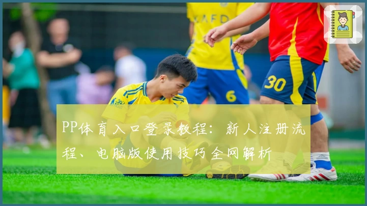 PP体育入口登录教程：新人注册流程、电脑版使用技巧全网解析