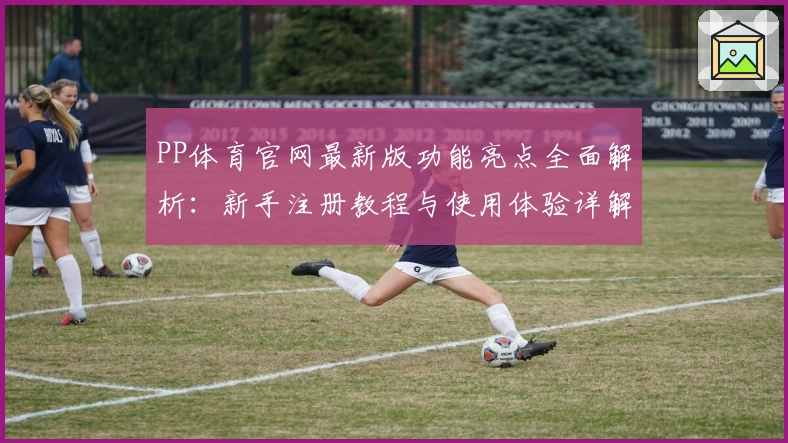 PP体育官网最新版功能亮点全面解析：新手注册教程与使用体验详解
