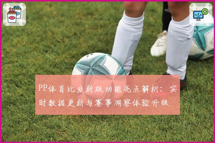 PP体育比分新版功能亮点解析：实时数据更新与赛事洞察体验升级