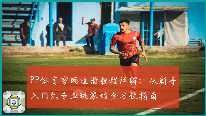 PP体育官网注册教程详解：从新手入门到专业玩家的全方位指南