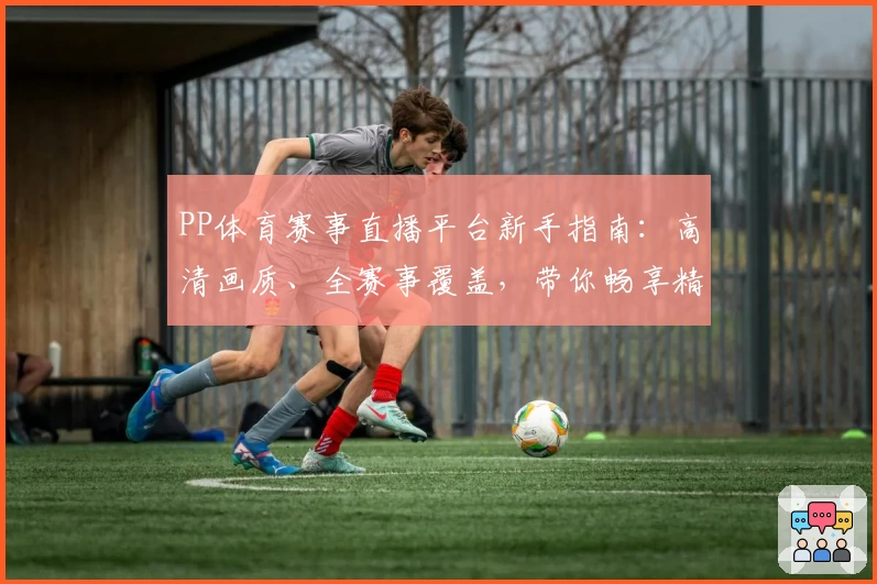 PP体育赛事直播平台新手指南:高清画质、全赛事覆盖,带你畅享精彩体育盛宴